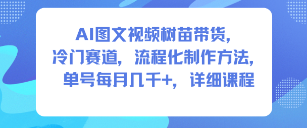 AI图文视频树苗带货，冷门赛道，流程化制作方法，单号每月几K，详细课程-如意资源库