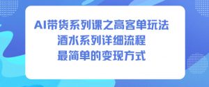 AI带货系列课之高客单玩法，酒水系列，详细流程，最简单的变现方式-如意资源库