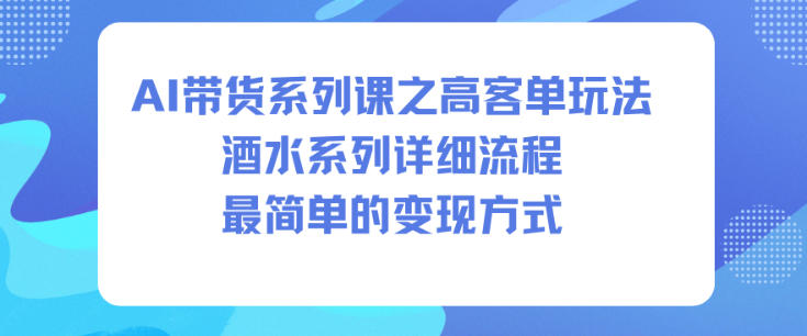 AI带货系列课之高客单玩法，酒水系列，详细流程，最简单的变现方式-如意资源库