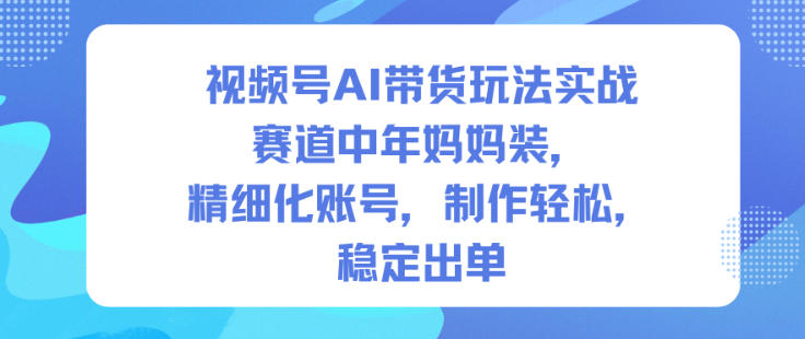 视频号AI带货玩法实战，赛道中年妈妈装，精细化账号，制作轻松，稳定出单-如意资源库