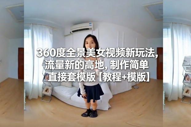 360度全景美女视频新玩法，流量新的高地，制作简单直接套模版【教程+模版】-如意资源库