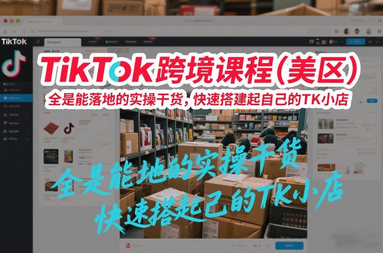TikTok跨境课程（美区），全是能落地的实操干货，快速搭建起自己的TK小店-如意资源库