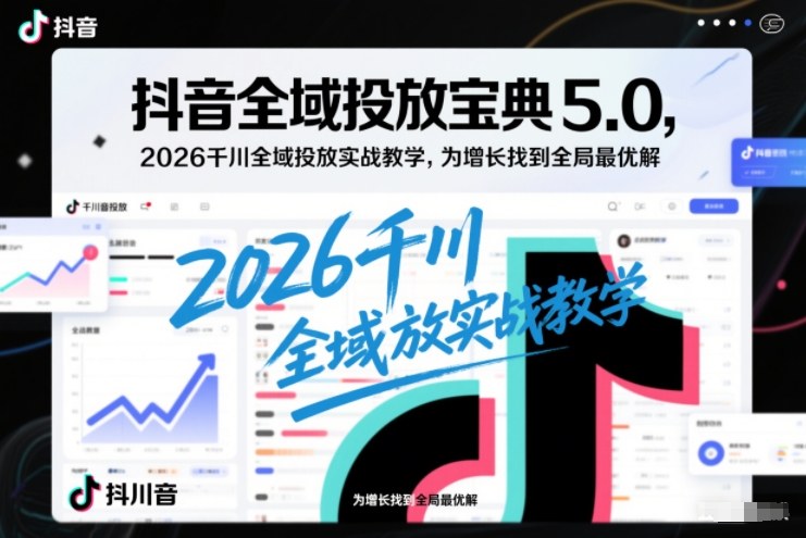 抖音全域投放宝典5.0，2026千川全域投放实战教学，为增长找到全局最优解-如意资源库