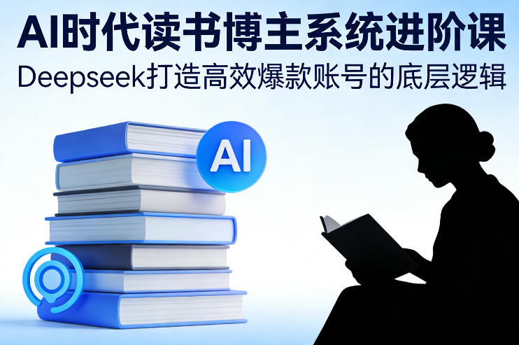 AI时代读书博主系统进阶课，Deepseek打造高效爆款账号的底层逻辑-如意资源库