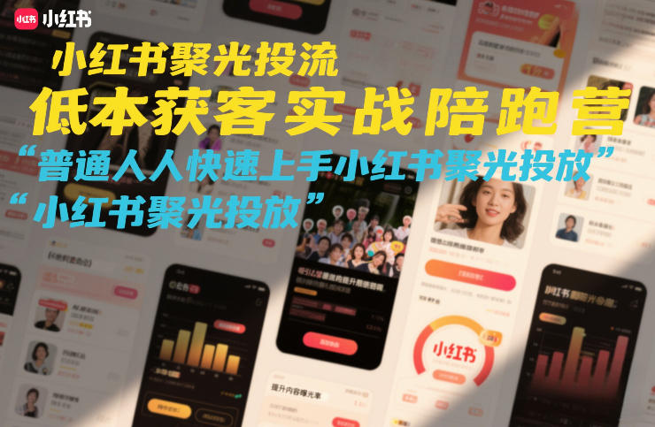 小红书聚光投流低成本获客实战陪跑营,普通人快速上手小红书聚光投放