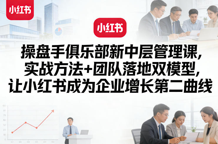 操盘手俱乐部新中层管理课，实战方法+团队落地双模型，让小红书成为企业增长第二曲线-如意资源库