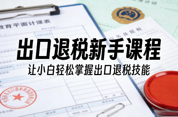 出口退税新手课程，让小白轻松掌握出口退税技能-如意资源库