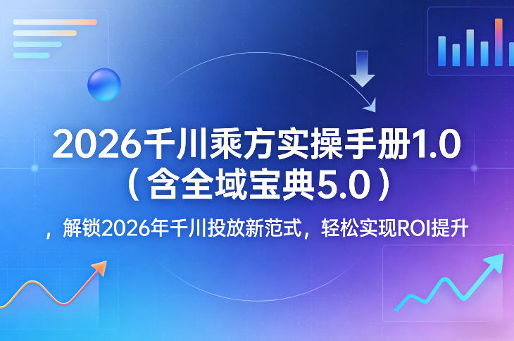 2026千川乘方实操手册1.0（含全域宝典5.0），解锁2026年千川投放新范式，轻松实现ROI提升-如意资源库