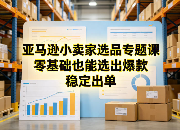 亚马逊小卖家选品专题课，零基础也能选出爆款，稳定出单-如意资源库