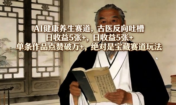 AI健康养生赛道，古医反向吐槽，日收益5张+，单条作品点赞破万+，绝对是宝藏赛道玩法-如意资源库