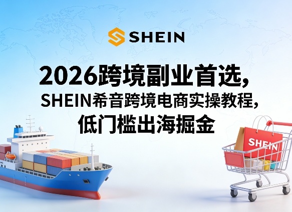 2026跨境副业首选，SHEIN希音跨境电商实操教程，低门槛出海掘金-如意资源库