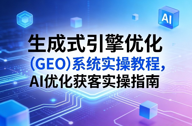 生成式引擎优化（GEO）系统实操教程，AI优化获客实操指南-如意资源库