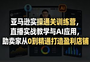 亚马逊实操通关训练营，直播实战教学与AI应用，助卖家从0到精通打造盈利店铺（更新4月29日）-如意资源库