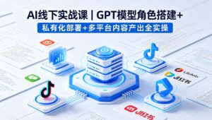 AI线下实战课，GPT模型角色搭建+私有化部署+多平台内容产出全实操-如意资源库