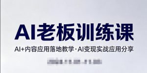 内容AI老板训练课，AI+内容应用落地教学，AI变现的实战应用分享-如意资源库
