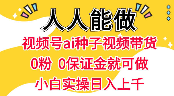 视频号AI种子带货，0粉0保证金就可做，人人能做，实操日入1k+