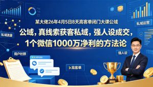 某大佬26年4月5日8天高客单闭门大课公域，真线索获客私域，强人设成交，1个微信1000W净利的方法论-如意资源库