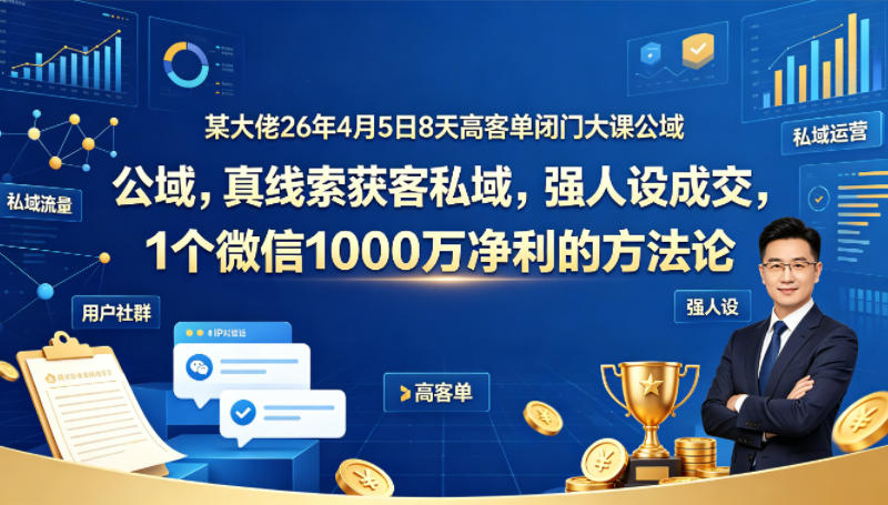 某大佬26年4月5日8天高客单闭门大课公域，真线索获客私域，强人设成交，1个微信1000W净利的方法论-如意资源库