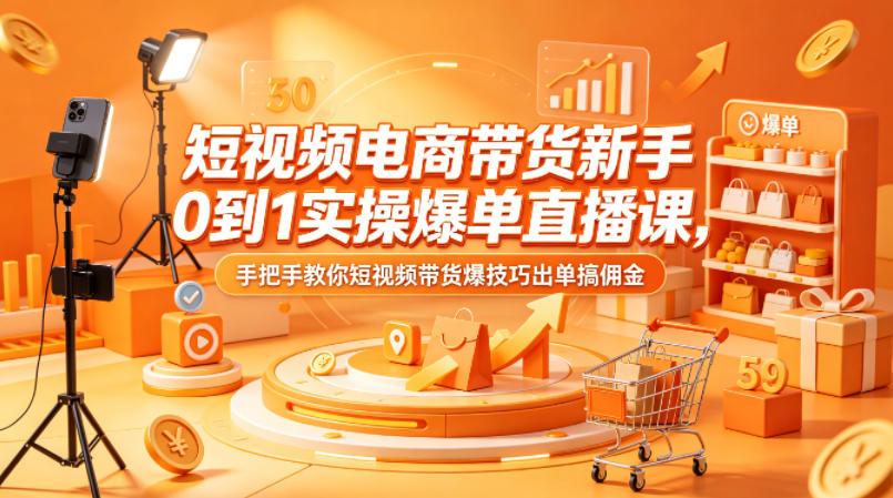 短视频电商带货新手0到1实操爆单直播课，手把手教你短视频带货爆技巧出单搞佣金-如意资源库
