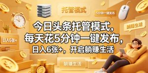 今日头条托管模式，每天花5分钟一键发布，日入6张+，开启躺賺生活【揭秘】-如意资源库