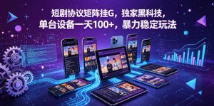短剧协议矩阵挂G，独家黑科技，单台设备一天100+，暴力稳定玩法【揭秘】-如意资源库