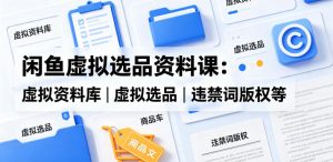 闲鱼虚拟选品资料课：虚拟资料库丨虚拟选品丨违禁词版权等-如意资源库
