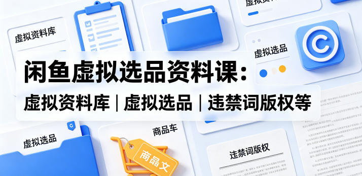 闲鱼虚拟选品资料课：虚拟资料库丨虚拟选品丨违禁词版权等-如意资源库