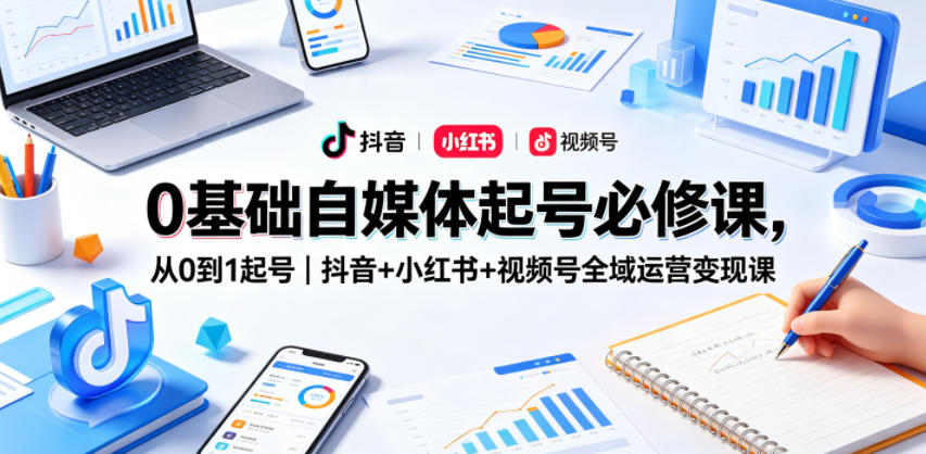 0基础自媒体起号必修课，从0到1起号｜抖音+小红书+视频号全域运营变现课-如意资源库