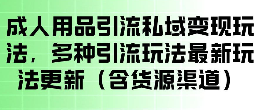 成人用品引流私域变现玩法，多种引流玩法最新玩法，操作简单（含货源渠道）-如意资源库