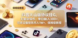 抖音火山版协议挂G，无复杂操作，单日躺入300+，可多设备矩阵月入1W+，保姆级教程【揭秘】-如意资源库