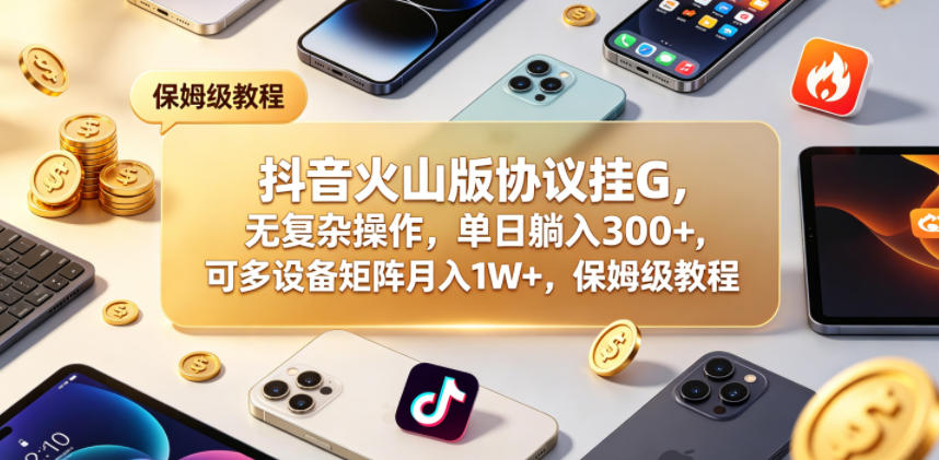 抖音火山版协议挂G，无复杂操作，单日躺入300+，可多设备矩阵月入1W+，保姆级教程【揭秘】-如意资源库