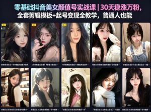 零基础抖音美女颜值号实战课｜30天稳涨万粉，全套剪辑模板+起号变现全教学，普通人也能复制-如意资源库