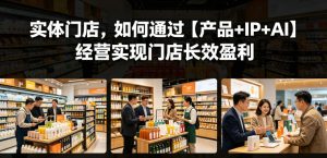 实体门店，如何通过【产品+IP+AI】经营实现门店长效盈利-如意资源库