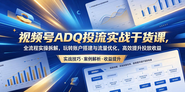 视频号ADQ投流实战干货课，全流程实操拆解，玩转账户搭建与流量优化，高效提升投放收益-如意资源库
