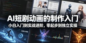 AI短剧动画的制作入门，小白入门到实战进阶，零起步到独立实操-如意资源库