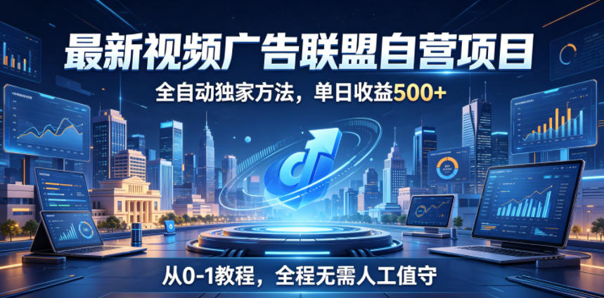 最新视频广告联盟自营项目，全自动独家方法，单日收益500+，从0-1教程，全程无需人工值守【揭秘】-如意资源库