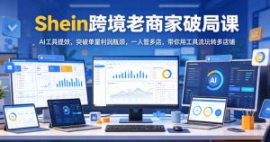 Shein跨境老商家破局课,AI工具提效,突破单量利润瓶颈,一人管多店,带你用工具流玩转多店铺-如意资源库