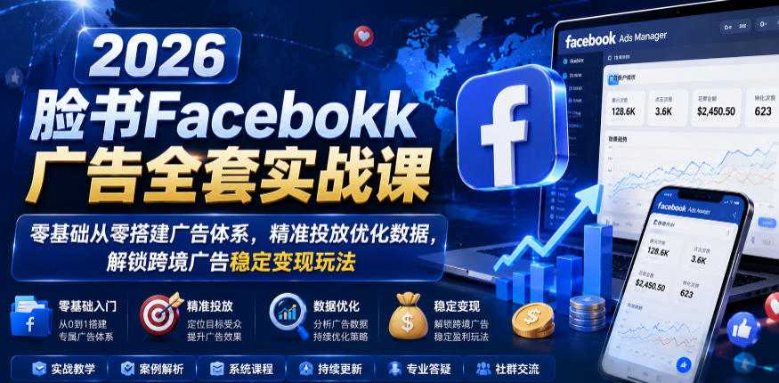 2026脸书Facebook广告全套实战课，零基础从零搭建广告体系，精准投放优化数据，解锁跨境广告稳定变现玩法-如意资源库