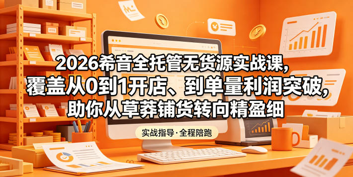 2026希音全托管无货源实战课，覆盖从0到1开店、到单量利润突破，助你从草莽铺货转向精细化盈利-如意资源库