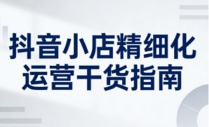抖音小店精细化运营干货指南新版，助力商家系统提升店铺运营能力（更新26年6月）-如意资源库