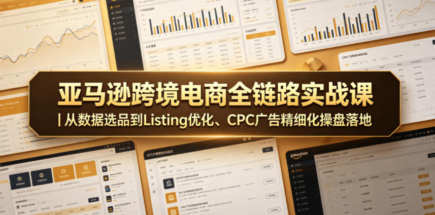 亚马逊跨境电商全链路实战课｜从数据选品到Listing优化、CPC广告精细化操盘落地-如意资源库