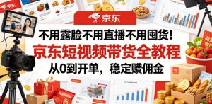 不用露脸不用直播不用囤货！京东短视频带货全教程，从0到开单，稳定賺佣金-如意资源库