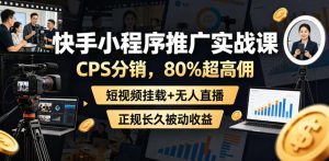 快手小程序推广实战课，CPS分销，80%超高佣，短视频挂载+无人直播，正规长久被动收益-如意资源库