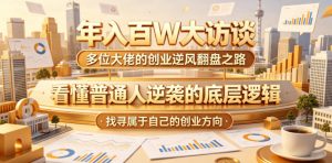 年入百W大访谈，多位大佬的创业逆风翻盘之路，看懂普通人逆袭的底层逻辑，找寻属于自己的创业方向（更新0615）-如意资源库
