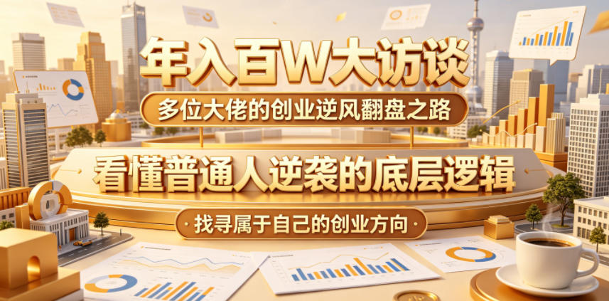 年入百W大访谈，多位大佬的创业逆风翻盘之路，看懂普通人逆袭的底层逻辑，找寻属于自己的创业方向（更新0615）-如意资源库