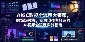 AIGC影视全流程大师课，喂饭级教程，专为创作者打造的AI视频全流程实战指南-如意资源库