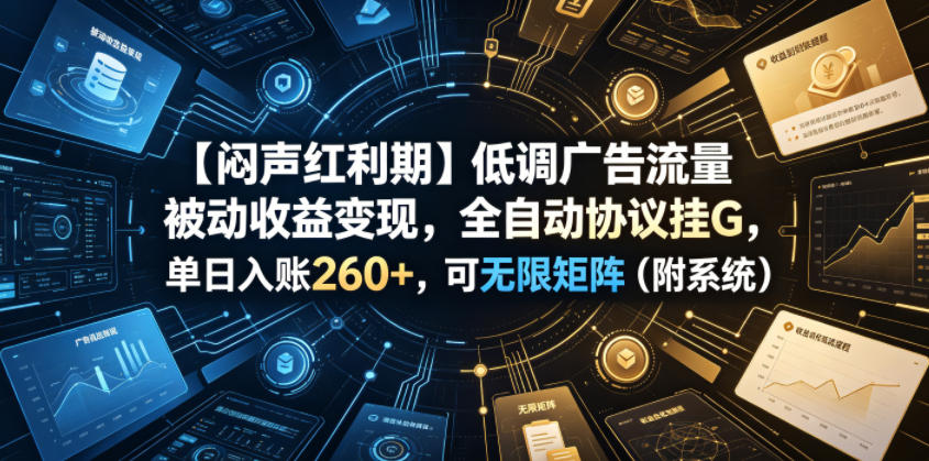 【闷声红利期】低调广告流量被动收益变现，全自动协议挂G，单日入账260+，可无限矩阵（附系统）【揭秘】-如意资源库