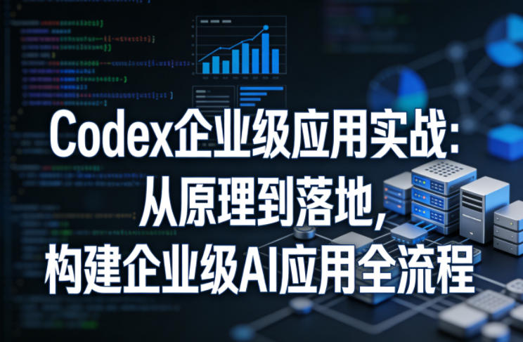 Codex企业级应用实战：从原理到落地，构建企业级AI应用全流程（更新）-如意资源库