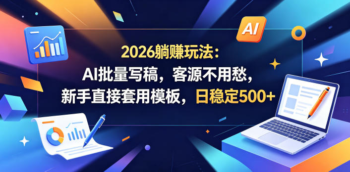 2026躺賺玩法：AI批量写稿，客源不用愁，新手直接套用模板，日稳定500+【揭秘】-如意资源库