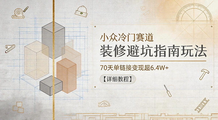 小众冷门赛道，装修避坑指南玩法，70天单链接变现超6.4W+【详细教程】-如意资源库